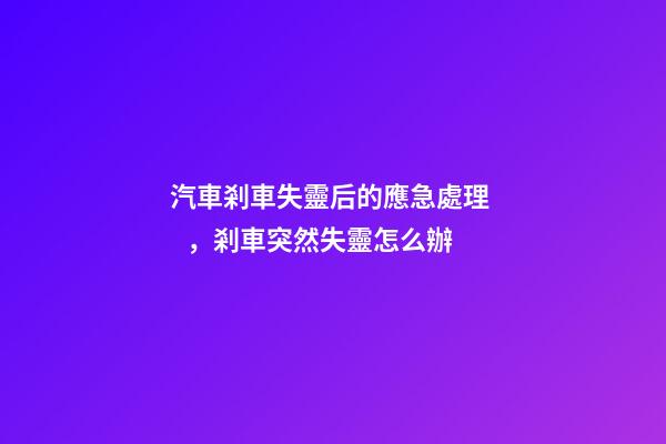 汽車剎車失靈后的應急處理，剎車突然失靈怎么辦